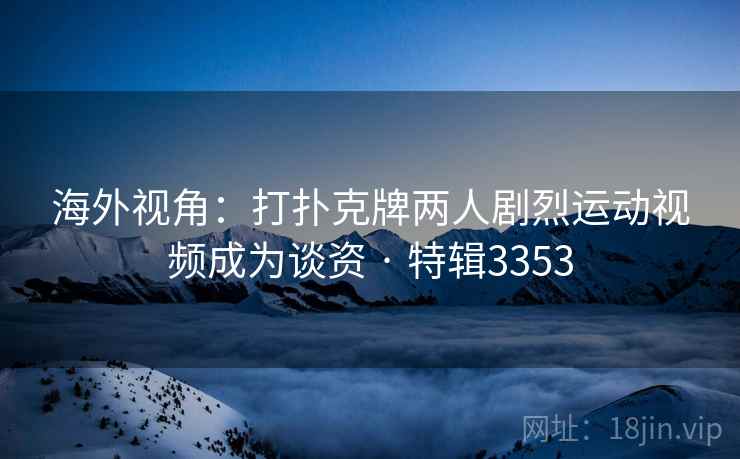 海外视角:打扑克牌两人剧烈运动视频成为谈资 · 特辑3353