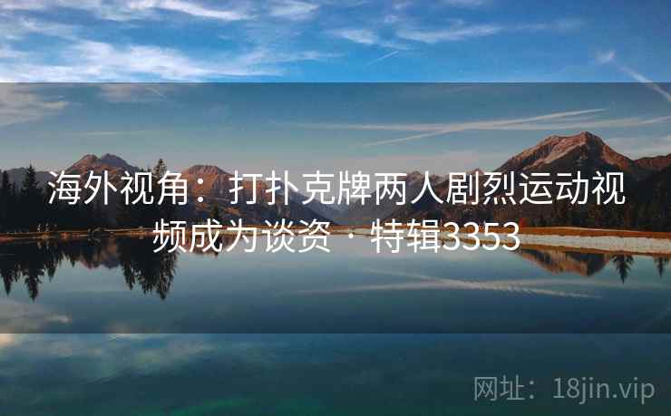 海外视角:打扑克牌两人剧烈运动视频成为谈资 · 特辑3353